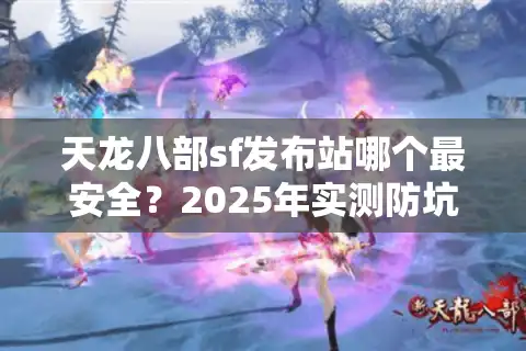 天龙八部sf发布站哪个最安全？2025年实测防坑秘籍