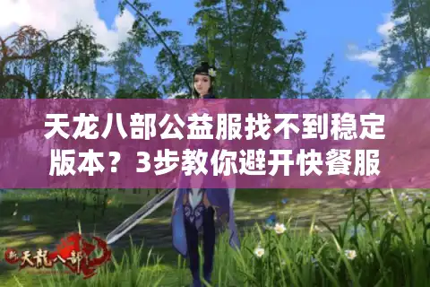 天龙八部公益服找不到稳定版本？3步教你避开快餐服陷阱