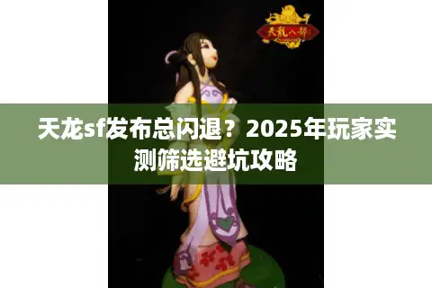 天龙sf发布总闪退？2025年玩家实测筛选避坑攻略