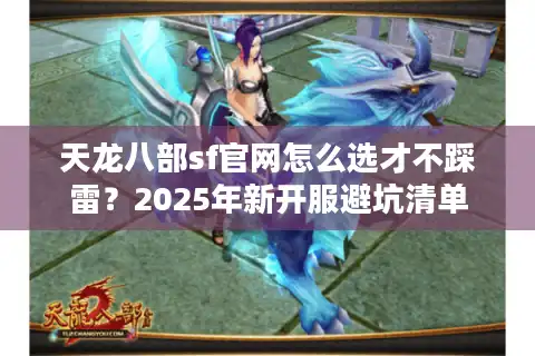 天龙八部sf官网怎么选才不踩雷？2025年新开服避坑清单