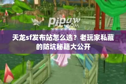 天龙sf发布站怎么选？老玩家私藏的防坑秘籍大公开