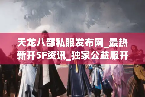 天龙八部私服发布网_最热新开SF资讯_独家公益服开服表
