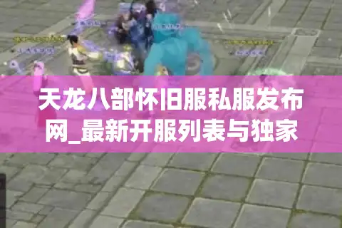 天龙八部怀旧服私服发布网_最新开服列表与独家资讯