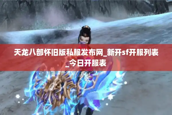 天龙八部怀旧版私服发布网_新开sf开服列表_今日开服表