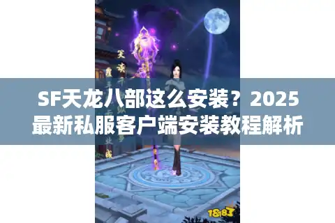 SF天龙八部这么安装？2025最新私服客户端安装教程解析