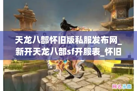天龙八部怀旧版私服发布网_新开天龙八部sf开服表_怀旧版天龙八部今日开服列表