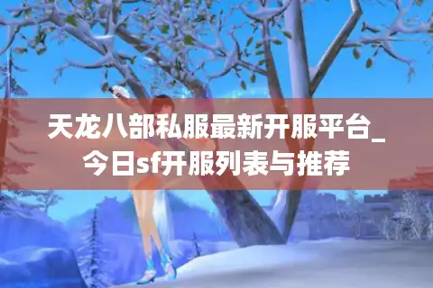 天龙八部私服最新开服平台_今日sf开服列表与推荐