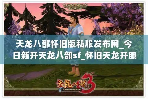 天龙八部怀旧版私服发布网_今日新开天龙八部sf_怀旧天龙开服信息汇总