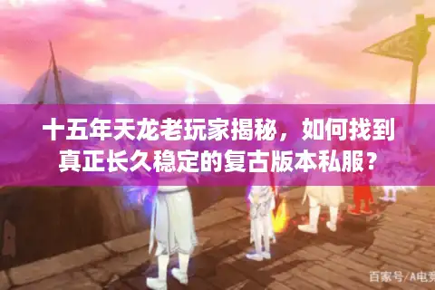 十五年天龙老玩家揭秘，如何找到真正长久稳定的复古版本私服？