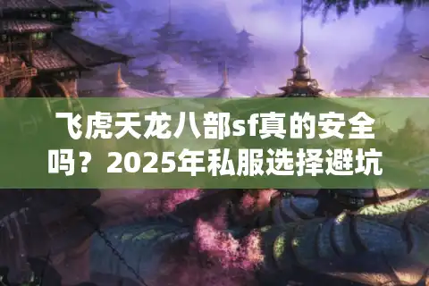 飞虎天龙八部sf真的安全吗?2025年私服选择避坑指南 飞虎天龙八部sf真的安全吗?2025年私服选择避坑指南