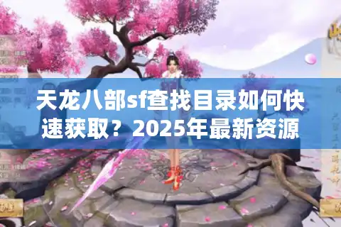 天龙八部sf查找目录如何快速获取？2025年最新资源评测