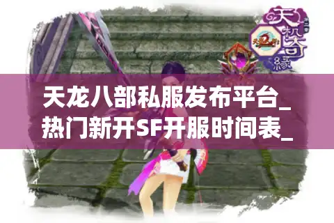 天龙八部私服发布平台_热门新开SF开服时间表_每日公益服推荐