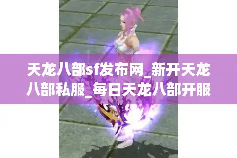 天龙八部sf发布网_新开天龙八部私服_每日天龙八部开服列表