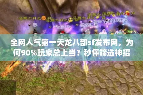 全网人气第一天龙八部sf发布网，为何90%玩家总上当？秒懂筛选神招