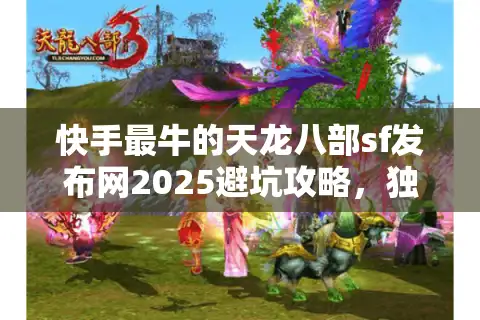 快手最牛的天龙八部sf发布网2025避坑攻略，独家神服这样挖