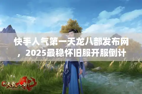快手人气第一天龙八部发布网，2025最稳怀旧服开服倒计时