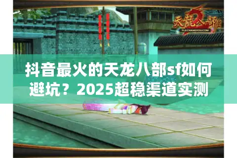 抖音最火的天龙八部sf如何避坑？2025超稳渠道实测公开
