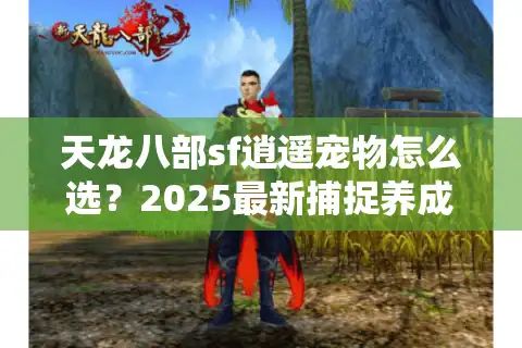 天龙八部sf逍遥宠物怎么选？2025最新捕捉养成攻略