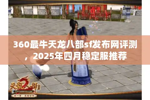 360最牛天龙八部sf发布网评测，2025年四月稳定服推荐