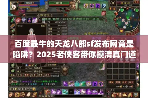 百度最牛的天龙八部sf发布网竟是陷阱？2025老侠客带你摸清真门道