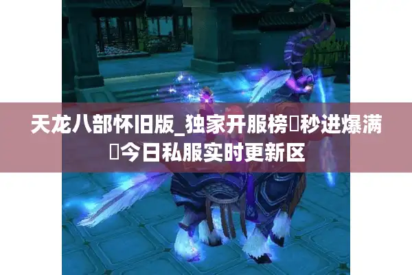 天龙八部怀旧版_独家开服榜▷秒进爆满◁今日私服实时更新区