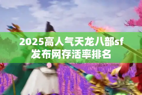 2025高人气天龙八部sf发布网存活率排名