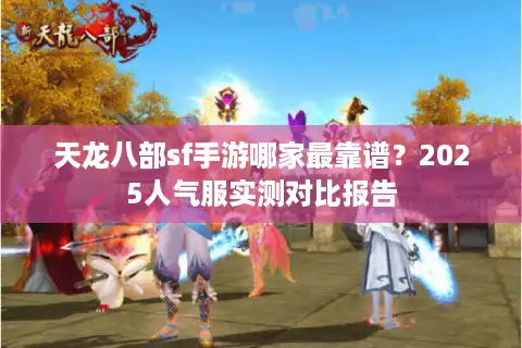 天龙八部sf手游哪家最靠谱？2025人气服实测对比报告