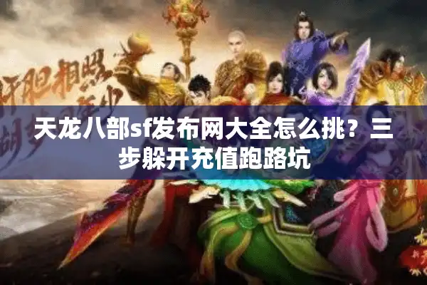 天龙八部sf发布网大全怎么挑？三步躲开充值跑路坑