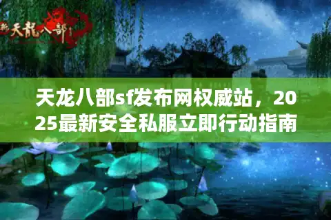 天龙八部sf发布网权威站，2025最新安全私服立即行动指南
