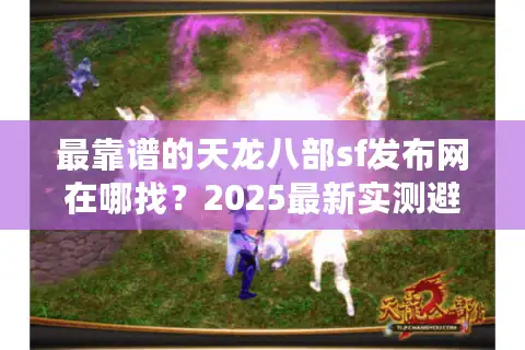 最靠谱的天龙八部sf发布网在哪找？2025最新实测避坑指南
