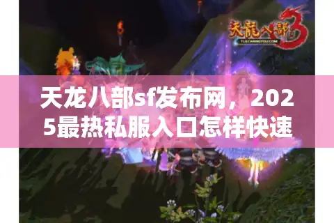 天龙八部sf发布网，2025最热私服入口怎样快速锁定？