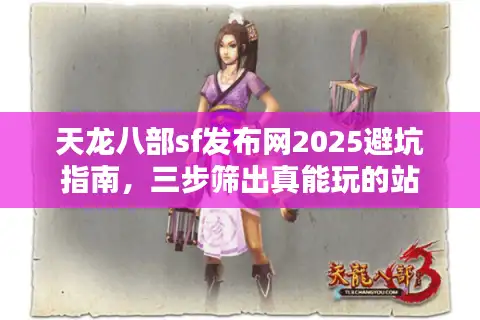 天龙八部sf发布网2025避坑指南，三步筛出真能玩的站