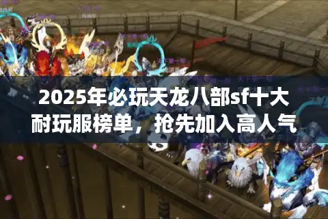2025年必玩天龙八部sf十大耐玩服榜单，抢先加入高人气战场