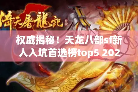 权威揭秘！天龙八部sf新人入坑首选榜top5 2025最新推荐