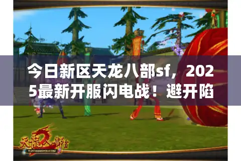 今日新区天龙八部sf，2025最新开服闪电战！避开陷阱稳入坑