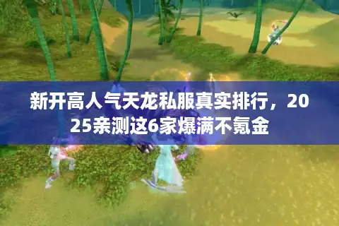新开高人气天龙私服真实排行，2025亲测这6家爆满不氪金