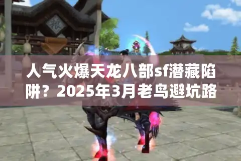 人气火爆天龙八部sf潜藏陷阱？2025年3月老鸟避坑路线图