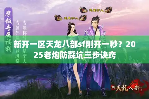 新开一区天龙八部sf刚开一秒？2025老炮防踩坑三步诀窍