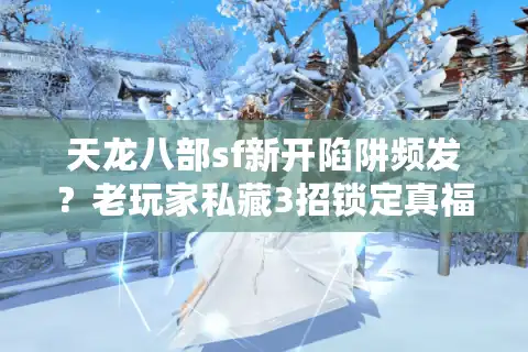 天龙八部sf新开陷阱频发？老玩家私藏3招锁定真福利