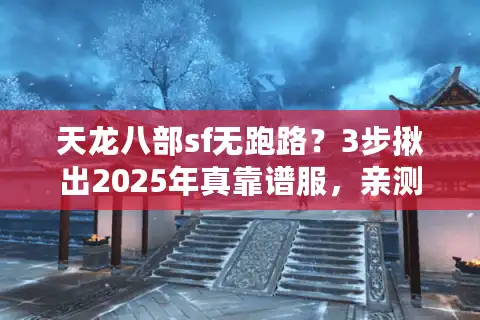 天龙八部sf无跑路？3步揪出2025年真靠谱服，亲测防删档秘籍