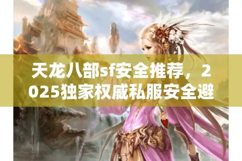 天龙八部sf安全推荐，2025独家权威私服安全避坑指南