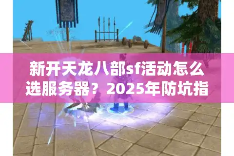 新开天龙八部sf活动怎么选服务器？2025年防坑指南