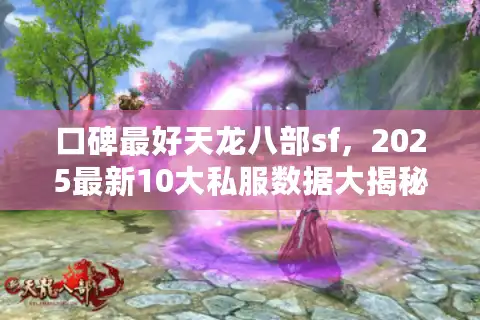 口碑最好天龙八部sf，2025最新10大私服数据大揭秘，避开坑爹版本