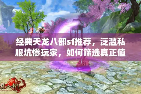 经典天龙八部sf推荐，泛滥私服坑惨玩家，如何筛选真正值得入坑的？