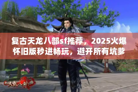 复古天龙八部sf推荐，2025火爆怀旧版秒进畅玩，避开所有坑爹陷阱！