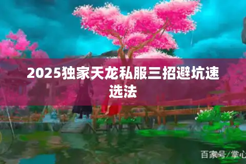 2025独家天龙私服三招避坑速选法 2025独家天龙私服三招避坑速选法