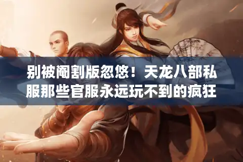 别被阉割版忽悠！天龙八部私服那些官服永远玩不到的疯狂玩法