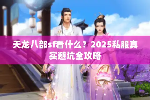 天龙八部sf看什么?2025私服真实避坑全攻略 天龙八部sf看什么?2025私服真实避坑全攻略