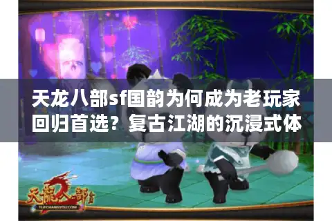 天龙八部sf国韵为何成为老玩家回归首选？复古江湖的沉浸式体验揭秘