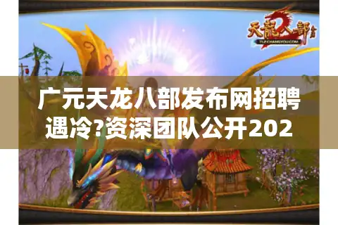 广元天龙八部发布网招聘遇冷?资深团队公开2025年人才招募计划